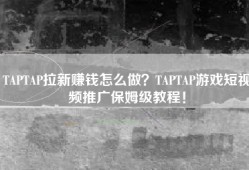 TAPTAP拉新赚钱怎么做？TAPTAP游戏短视频推广保姆级教程！