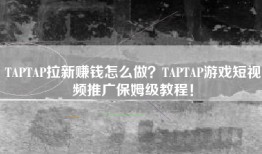 TAPTAP拉新赚钱怎么做？TAPTAP游戏短视频推广保姆级教程！