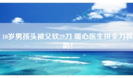 10岁男孩头被父砍29刀 暖心医生拼全力救助！