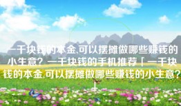 一千块钱的本金,可以摆摊做哪些赚钱的小生意？一千块钱的手机推荐「一千块钱的本金,可以摆摊做哪些赚钱的小生意？」