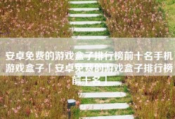 安卓免费的游戏盒子排行榜前十名手机游戏盒子「安卓免费的游戏盒子排行榜前十名」