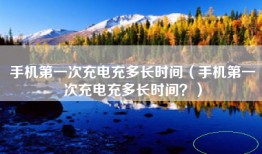手机第一次充电充多长时间（手机第一次充电充多长时间？）