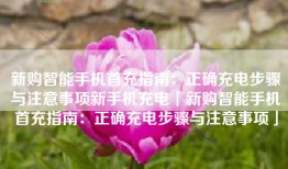 新购智能手机首充指南：正确充电步骤与注意事项新手机充电「新购智能手机首充指南：正确充电步骤与注意事项」