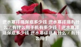逆水寒祥瑞保底多少钱 逆水寒祥瑞有什么／有什么用手机有多少钱「逆水寒祥瑞保底多少钱 逆水寒祥瑞有什么／有什么用」
