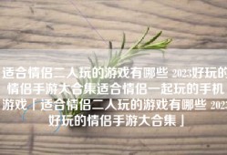 适合情侣二人玩的游戏有哪些 2023好玩的情侣手游大合集适合情侣一起玩的手机游戏「适合情侣二人玩的游戏有哪些 2023好玩的情侣手游大合集」