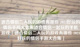 适合情侣二人玩的游戏有哪些 2023好玩的情侣手游大合集适合情侣一起玩的手机游戏「适合情侣二人玩的游戏有哪些 2023好玩的情侣手游大合集」