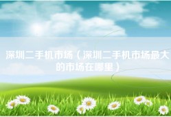 深圳二手机市场（深圳二手机市场最大的市场在哪里）