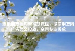 腾讯朋友圈广告投放流程，微信朋友圈广告怎么投放，全国专业接单