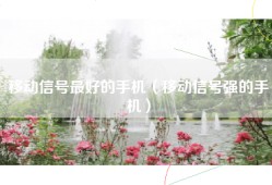 移动信号最好的手机（移动信号强的手机）