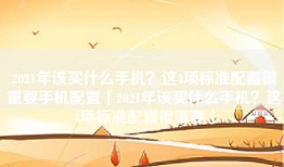 2021年该买什么手机？这4项标准配置很重要手机配置「2021年该买什么手机？这4项标准配置很重要」