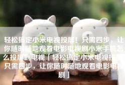 轻松搞定小米电视投屏！只需四步，让你随时随地观看电影电视剧小米手机怎么投屏到电视「轻松搞定小米电视投屏！只需四步，让你随时随地观看电影电视剧」