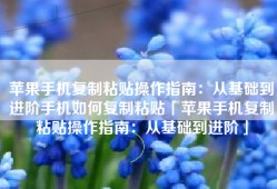 苹果手机复制粘贴操作指南：从基础到进阶手机如何复制粘贴「苹果手机复制粘贴操作指南：从基础到进阶」