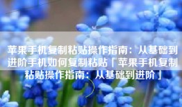 苹果手机复制粘贴操作指南：从基础到进阶手机如何复制粘贴「苹果手机复制粘贴操作指南：从基础到进阶」