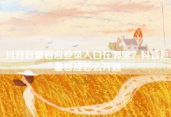 抖音巨量百应登录入口在哪里？抖音巨量百应怎么开通