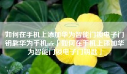 如何在手机上添加华为智能门锁电子门钥匙华为手机nfc「如何在手机上添加华为智能门锁电子门钥匙」