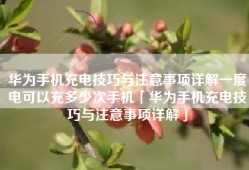 华为手机充电技巧与注意事项详解一度电可以充多少次手机「华为手机充电技巧与注意事项详解」