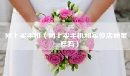 网上买手机（网上买手机和实体店质量一样吗）