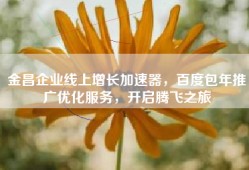 金昌企业线上增长加速器，百度包年推广优化服务，开启腾飞之旅
