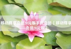 移动尊享会员20元版手机会员「移动尊享会员20元版」