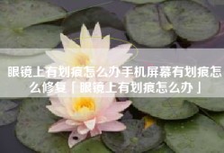 眼镜上有划痕怎么办手机屏幕有划痕怎么修复「眼镜上有划痕怎么办」