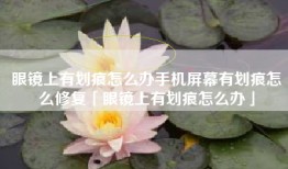 眼镜上有划痕怎么办手机屏幕有划痕怎么修复「眼镜上有划痕怎么办」