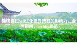 如何通过SEO优化提升博客的影响力，全面指南，seo blog规范