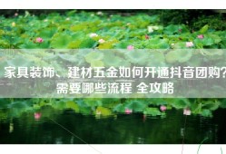 家具装饰、建材五金如何开通抖音团购？需要哪些流程 全攻略