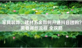 家具装饰、建材五金如何开通抖音团购？需要哪些流程 全攻略
