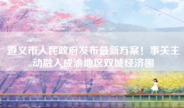 遵义市人民政府发布最新方案！事关主动融入成渝地区双城经济圈