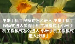 小米手机工程模式怎么进入 小米手机工程模式进入步骤手机工程模式「小米手机工程模式怎么进入 小米手机工程模式进入步骤」