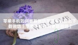 苹果手机如何更新微信苹果手机怎么下载微信「苹果手机如何更新微信」