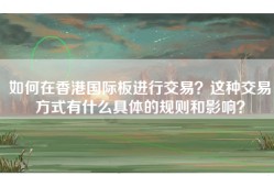 如何在香港国际板进行交易？这种交易方式有什么具体的规则和影响？