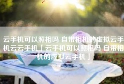 云手机可以照相吗 自带相机的虚拟云手机云云手机「云手机可以照相吗 自带相机的虚拟云手机」