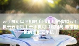 云手机可以照相吗 自带相机的虚拟云手机云云手机「云手机可以照相吗 自带相机的虚拟云手机」