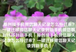 原创换手机微信聊天记录怎么导过来？一键迁移微信聊天记录到新手机微信数据迁移到新手机「原创换手机微信聊天记录怎么导过来？一键迁移微信聊天记录到新手机」