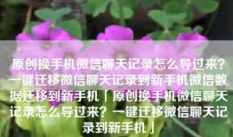 原创换手机微信聊天记录怎么导过来？一键迁移微信聊天记录到新手机微信数据迁移到新手机「原创换手机微信聊天记录怎么导过来？一键迁移微信聊天记录到新手机」