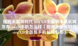 照亮全面屏时代 vivo X20全面屏手机长城发布vivox20手机怎么样「照亮全面屏时代 vivo X20全面屏手机长城发布」