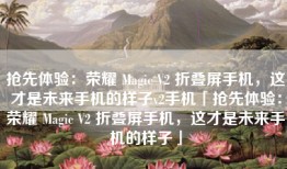 抢先体验：荣耀 Magic V2 折叠屏手机，这才是未来手机的样子v2手机「抢先体验：荣耀 Magic V2 折叠屏手机，这才是未来手机的样子」