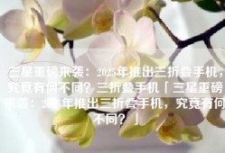 三星重磅来袭：2025年推出三折叠手机，究竟有何不同？三折叠手机「三星重磅来袭：2025年推出三折叠手机，究竟有何不同？」