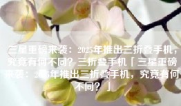 三星重磅来袭：2025年推出三折叠手机，究竟有何不同？三折叠手机「三星重磅来袭：2025年推出三折叠手机，究竟有何不同？」