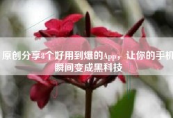 原创分享8个好用到爆的App，让你的手机瞬间变成黑科技