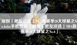 原创「吧友评选」NBA新赛季20大球星之No.6nba手机搜狐「原创「吧友评选」NBA新赛季20大球星之No.6」