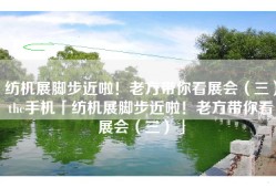 纺机展脚步近啦！老方带你看展会（三）thc手机「纺机展脚步近啦！老方带你看展会（三）」