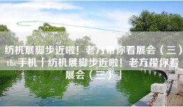 纺机展脚步近啦！老方带你看展会（三）thc手机「纺机展脚步近啦！老方带你看展会（三）」