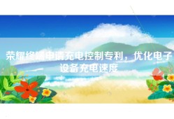 荣耀终端申请充电控制专利，优化电子设备充电速度