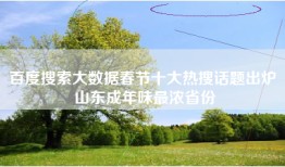 百度搜索大数据春节十大热搜话题出炉 山东成年味最浓省份