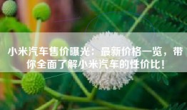 小米汽车售价曝光：最新价格一览，带你全面了解小米汽车的性价比！