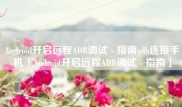 Android开启远程ADB调试 - 指南adb连接手机「Android开启远程ADB调试 - 指南」