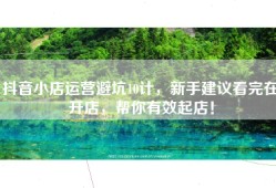 抖音小店运营避坑10计，新手建议看完在开店，帮你有效起店！