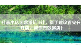抖音小店运营避坑10计，新手建议看完在开店，帮你有效起店！